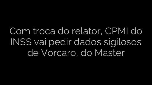 ​Com troca do relator, CPMI do INSS vai pedir dados sigilosos de Vorcaro, do Master 